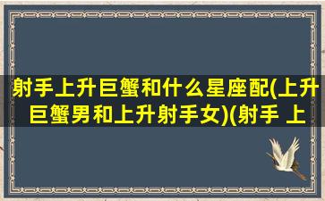 射手上升巨蟹和什么星座配(上升巨蟹男和上升射手女)(射手 上升巨蟹)